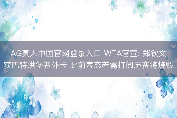 AG真人中国官网登录入口 WTA官宣: 郑钦文获巴特洪堡赛外卡 此前表态若需打阅历赛将烧毁