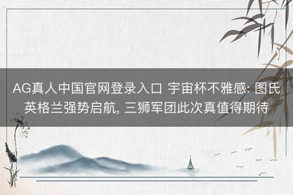 AG真人中国官网登录入口 宇宙杯不雅感: 图氏英格兰强势启航, 三狮军团此次真值得期待